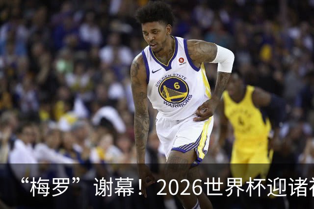 “梅罗”谢幕！2026世界杯迎诸神黄昏 我们与青春的终极告别